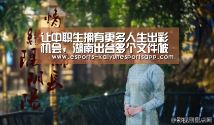 让中职生拥有更多人生出彩机会,湖南出台多个文件破解中职教育发展难题_ LOL直播(图2) 电竞官网