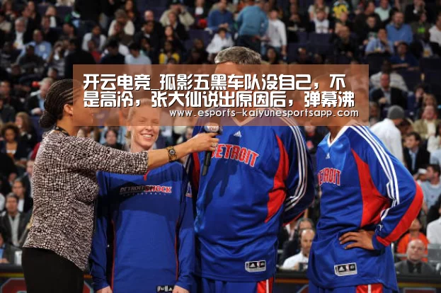 开云电竞_孤影五黑车队没自己,不是高冷,张大仙说出原因后,弹幕沸腾了(图1) 开云电竞